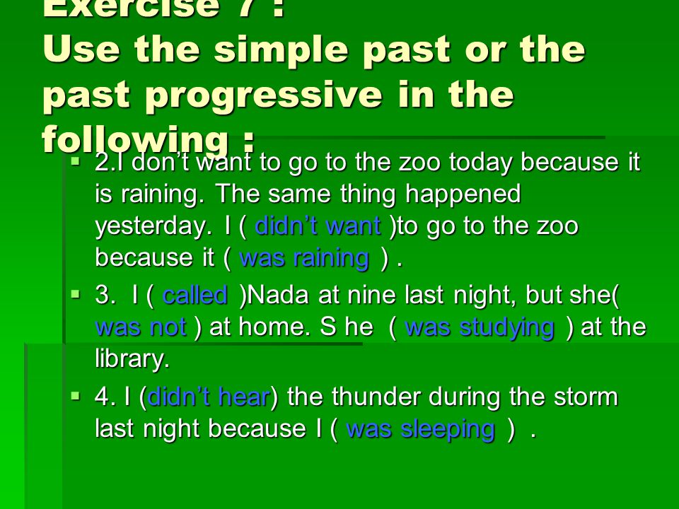 Exercise 7 : Use the simple past or the past progressive in the following :  2.I don’t want to go to the zoo today because it is raining.