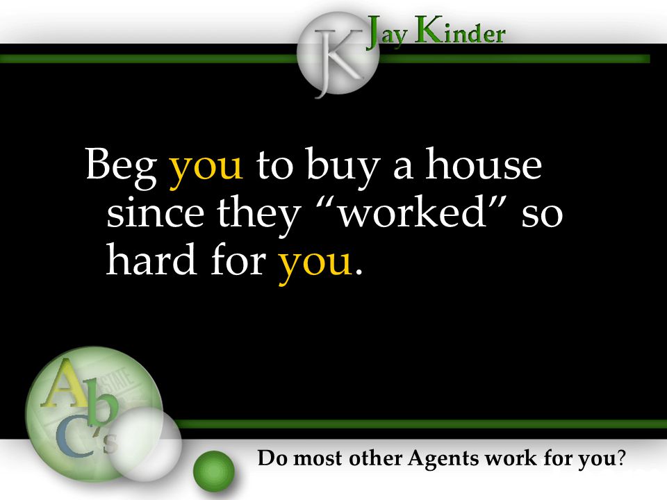 Beg you to buy a house since they worked so hard for you. Do most other Agents work for you