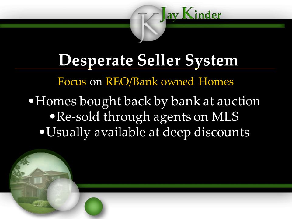 Desperate Seller System Focus on REO/Bank owned Homes Homes bought back by bank at auction Re-sold through agents on MLS Usually available at deep discounts