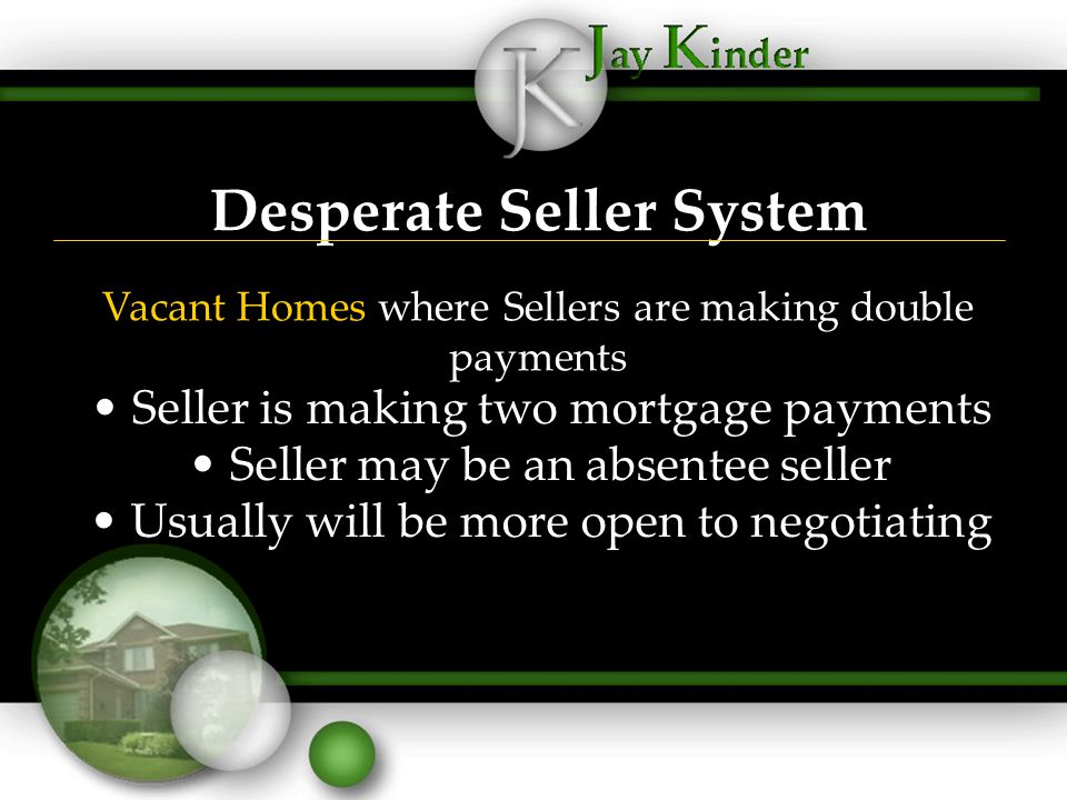Desperate Seller System Vacant Homes where Sellers are making double payments Seller is making two mortgage payments Seller may be an absentee seller Usually will be more open to negotiating