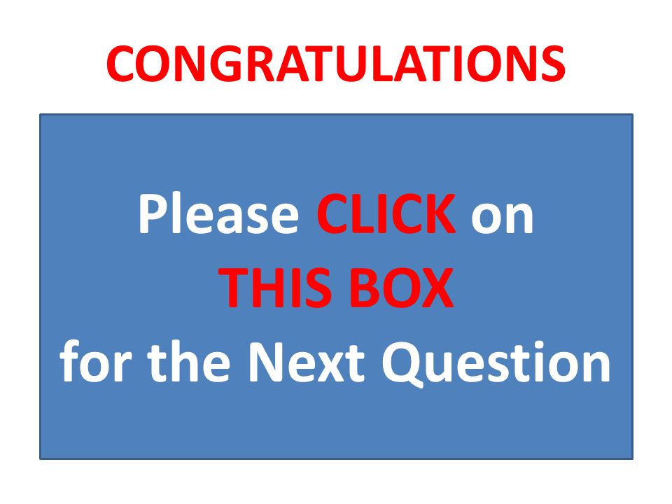 CONGRATULATIONS Please CLICK on THIS BOX for the Next Question
