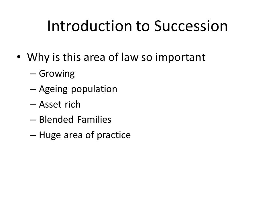 Introduction to Succession Why is this area of law so important – Growing – Ageing population – Asset rich – Blended Families – Huge area of practice