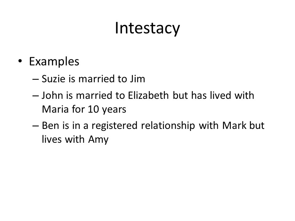 Intestacy Examples – Suzie is married to Jim – John is married to Elizabeth but has lived with Maria for 10 years – Ben is in a registered relationship with Mark but lives with Amy