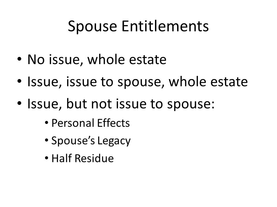 Spouse Entitlements No issue, whole estate Issue, issue to spouse, whole estate Issue, but not issue to spouse: Personal Effects Spouse’s Legacy Half Residue