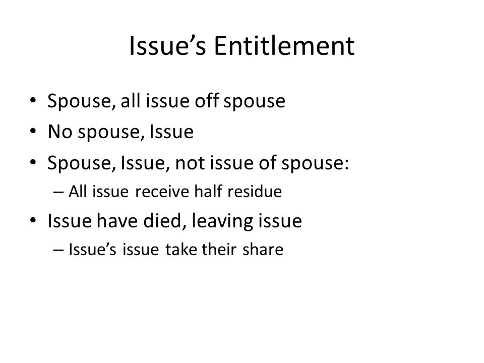 Issue’s Entitlement Spouse, all issue off spouse No spouse, Issue Spouse, Issue, not issue of spouse: – All issue receive half residue Issue have died, leaving issue – Issue’s issue take their share