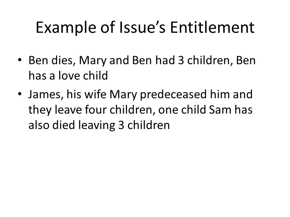 Example of Issue’s Entitlement Ben dies, Mary and Ben had 3 children, Ben has a love child James, his wife Mary predeceased him and they leave four children, one child Sam has also died leaving 3 children