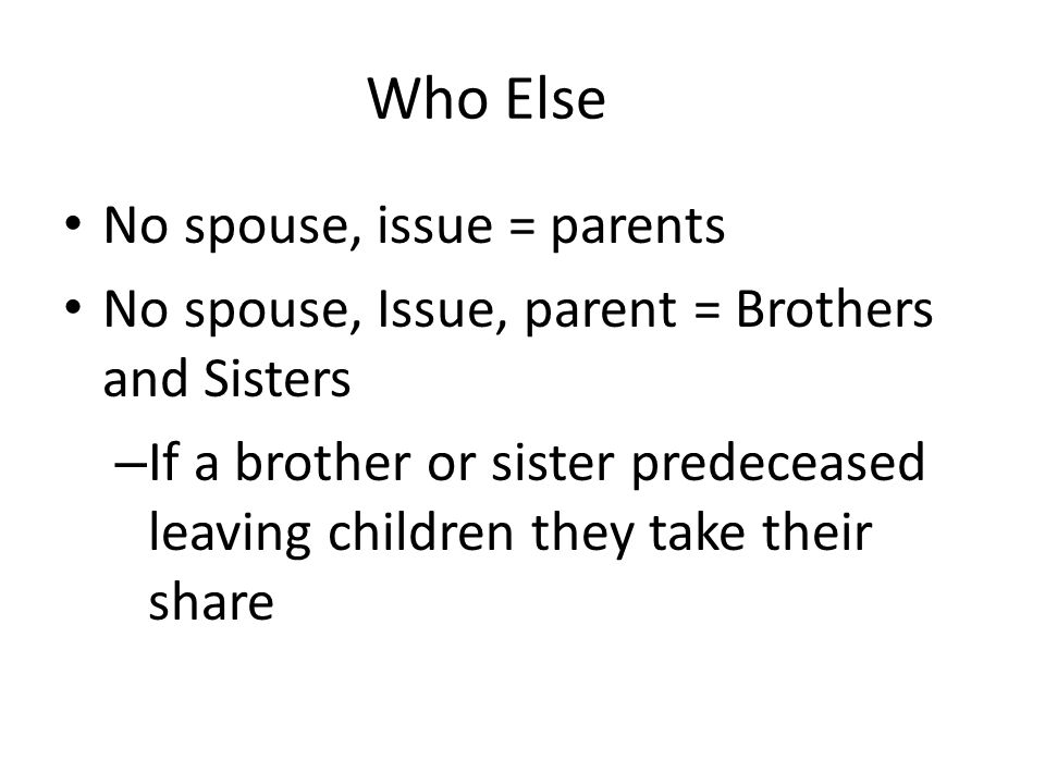 Who Else No spouse, issue = parents No spouse, Issue, parent = Brothers and Sisters – If a brother or sister predeceased leaving children they take their share
