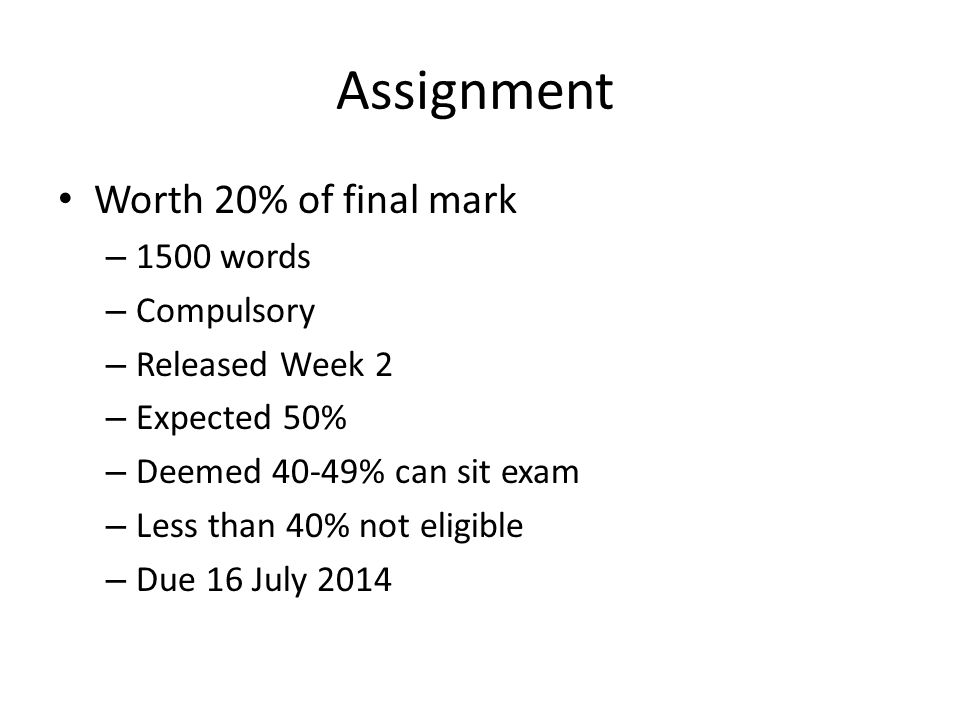 Assignment Worth 20% of final mark – 1500 words – Compulsory – Released Week 2 – Expected 50% – Deemed 40-49% can sit exam – Less than 40% not eligible – Due 16 July 2014
