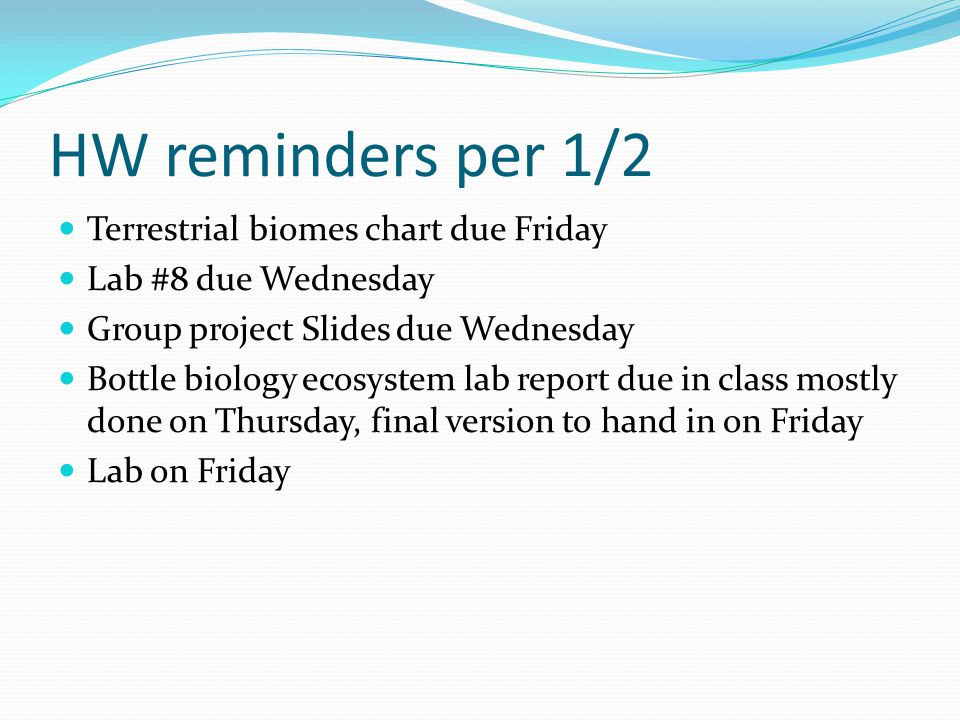 HW reminders per 1/2 Terrestrial biomes chart due Friday Lab #8 due Wednesday Group project Slides due Wednesday Bottle biology ecosystem lab report due in class mostly done on Thursday, final version to hand in on Friday Lab on Friday
