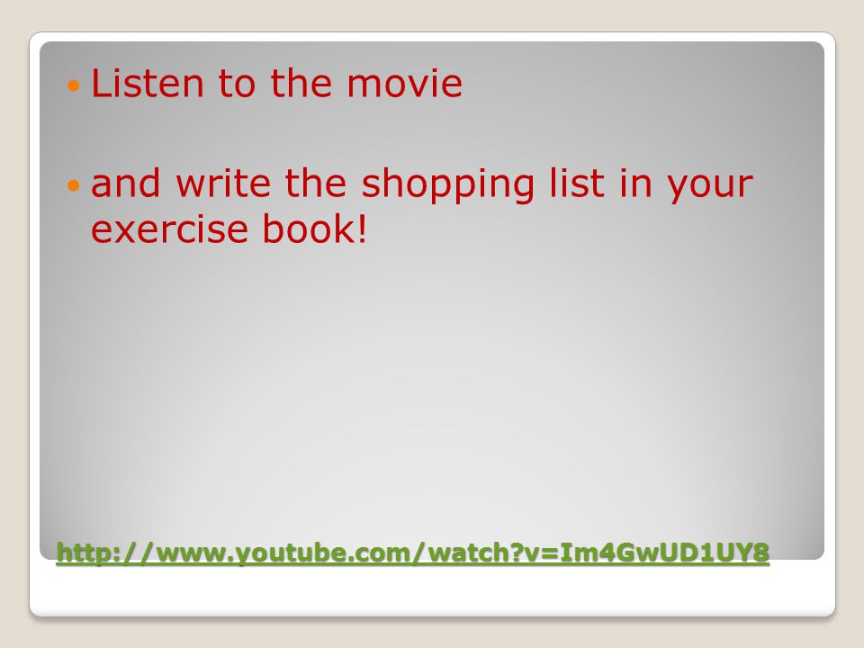 v=Im4GwUD1UY8 Listen to the movie and write the shopping list in your exercise book!