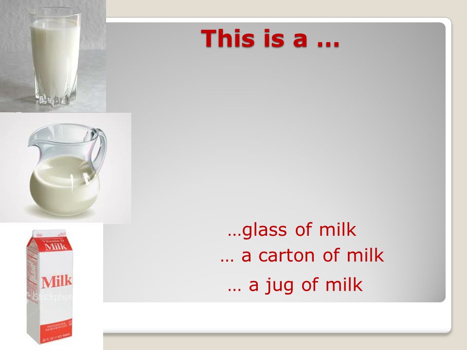 This is a … This is a … …glass of milk … a jug of milk … a carton of milk