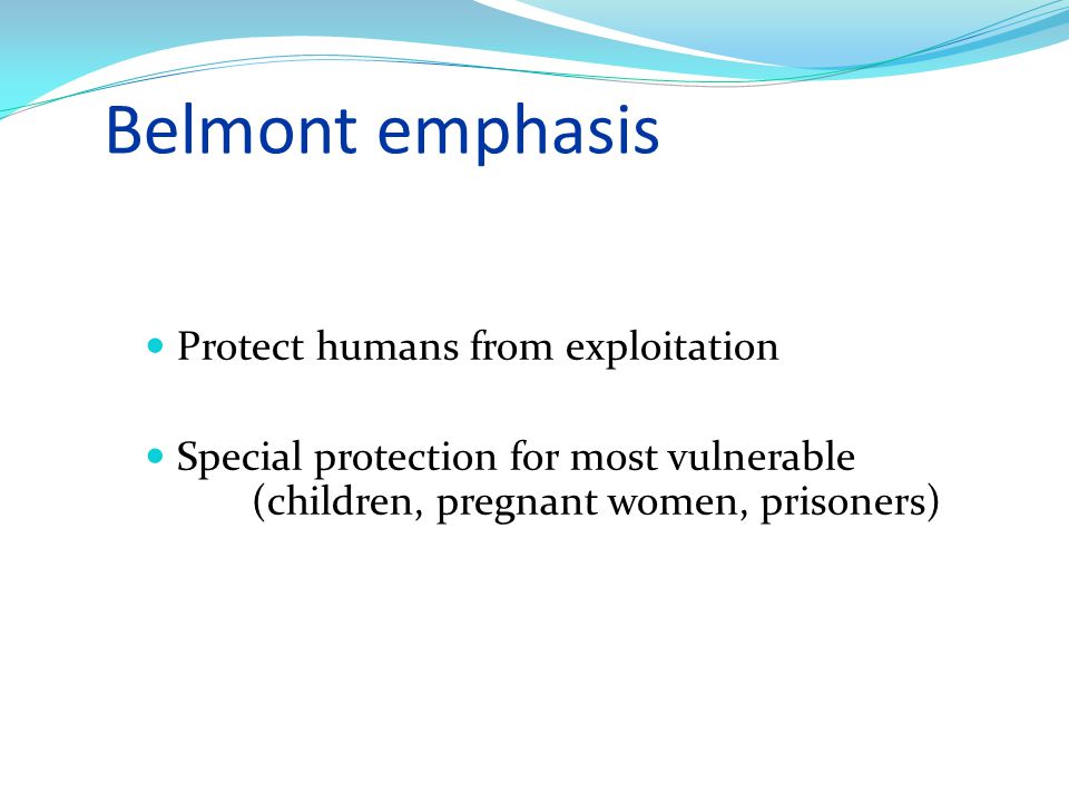 Belmont emphasis Protect humans from exploitation Special protection for most vulnerable (children, pregnant women, prisoners)