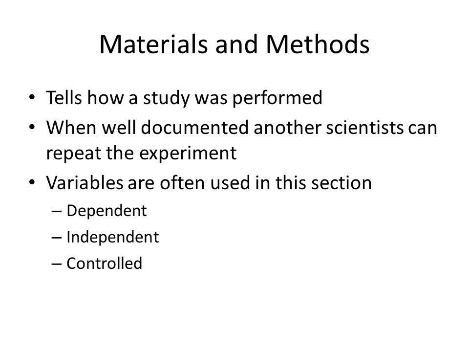 Materials and Methods Tells how a study was performed When well documented another scientists can repeat the experiment Variables are often used in this section – Dependent – Independent – Controlled