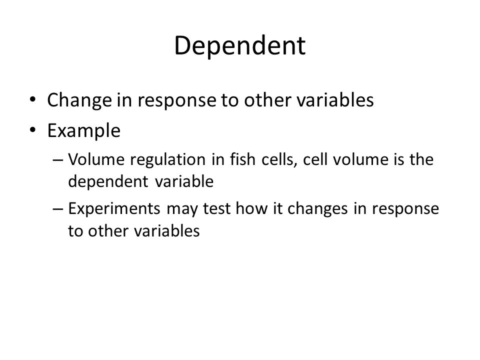 Dependent Change in response to other variables Example – Volume regulation in fish cells, cell volume is the dependent variable – Experiments may test how it changes in response to other variables