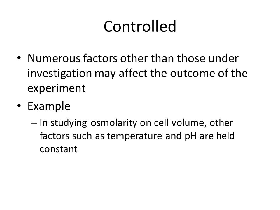 Controlled Numerous factors other than those under investigation may affect the outcome of the experiment Example – In studying osmolarity on cell volume, other factors such as temperature and pH are held constant
