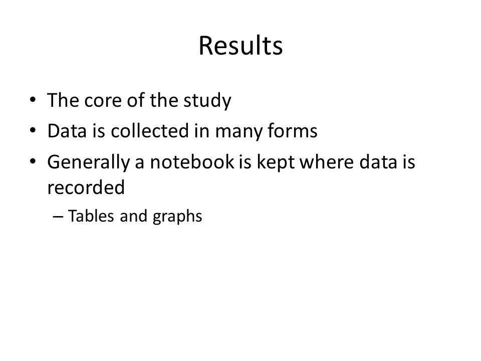 Results The core of the study Data is collected in many forms Generally a notebook is kept where data is recorded – Tables and graphs