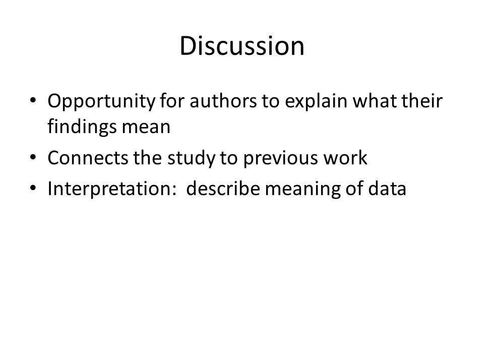 Discussion Opportunity for authors to explain what their findings mean Connects the study to previous work Interpretation: describe meaning of data