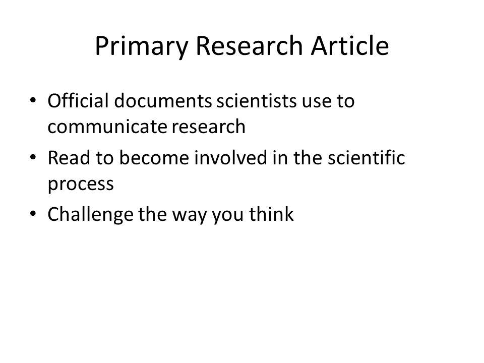 Primary Research Article Official documents scientists use to communicate research Read to become involved in the scientific process Challenge the way you think