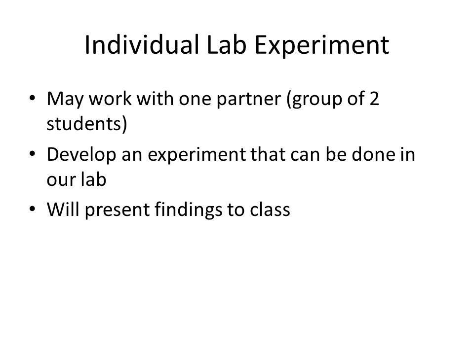 Individual Lab Experiment May work with one partner (group of 2 students) Develop an experiment that can be done in our lab Will present findings to class