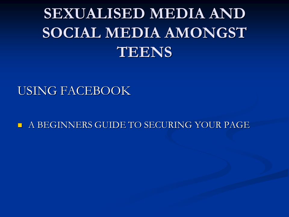 SEXUALISED MEDIA AND SOCIAL MEDIA AMONGST TEENS USING FACEBOOK A BEGINNERS GUIDE TO SECURING YOUR PAGE A BEGINNERS GUIDE TO SECURING YOUR PAGE