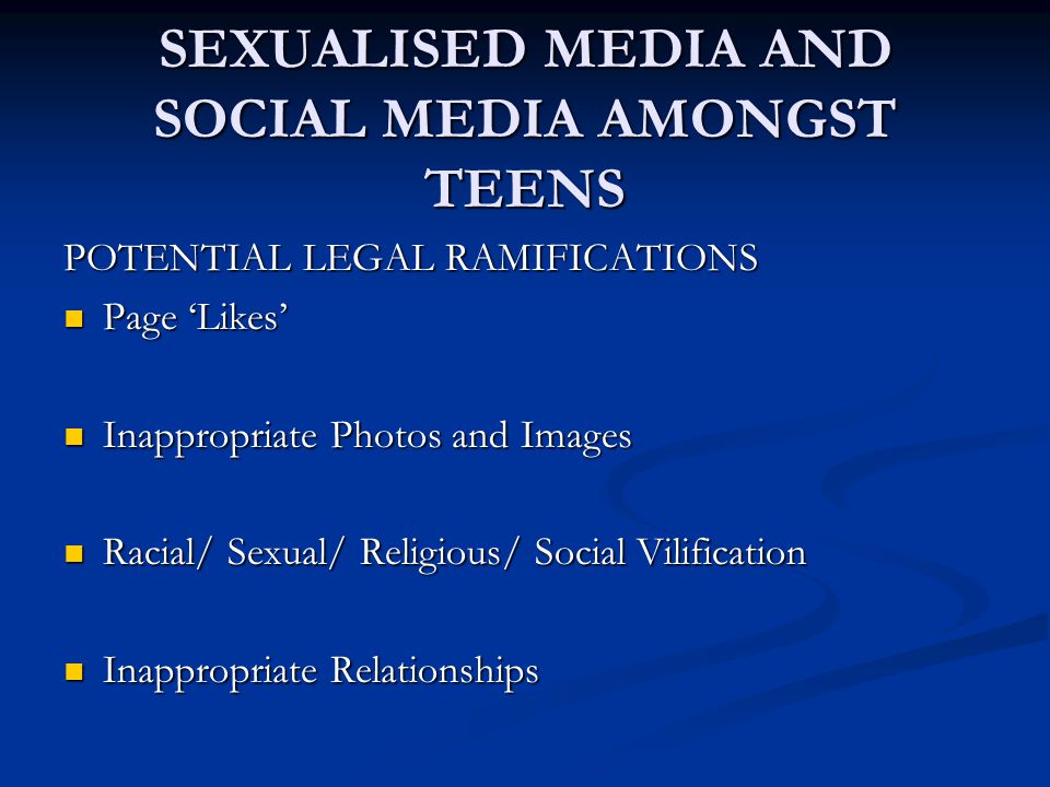SEXUALISED MEDIA AND SOCIAL MEDIA AMONGST TEENS POTENTIAL LEGAL RAMIFICATIONS Page ‘Likes’ Page ‘Likes’ Inappropriate Photos and Images Inappropriate Photos and Images Racial/ Sexual/ Religious/ Social Vilification Racial/ Sexual/ Religious/ Social Vilification Inappropriate Relationships Inappropriate Relationships