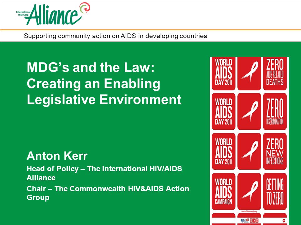 Supporting community action on AIDS in developing countries MDG’s and the Law: Creating an Enabling Legislative Environment Anton Kerr Head of Policy – The International HIV/AIDS Alliance Chair – The Commonwealth HIV&AIDS Action Group