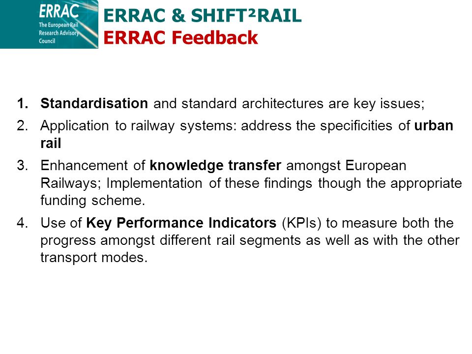 1.Standardisation and standard architectures are key issues; 2.Application to railway systems: address the specificities of urban rail 3.Enhancement of knowledge transfer amongst European Railways; Implementation of these findings though the appropriate funding scheme.
