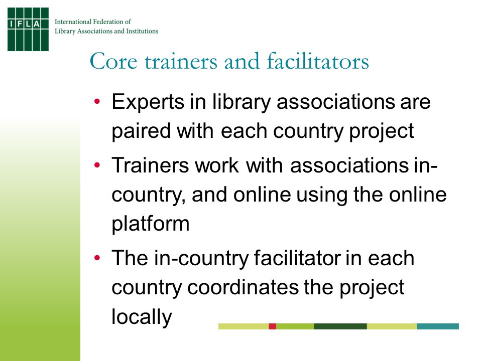 Experts in library associations are paired with each country project Trainers work with associations in- country, and online using the online platform The in-country facilitator in each country coordinates the project locally Core trainers and facilitators