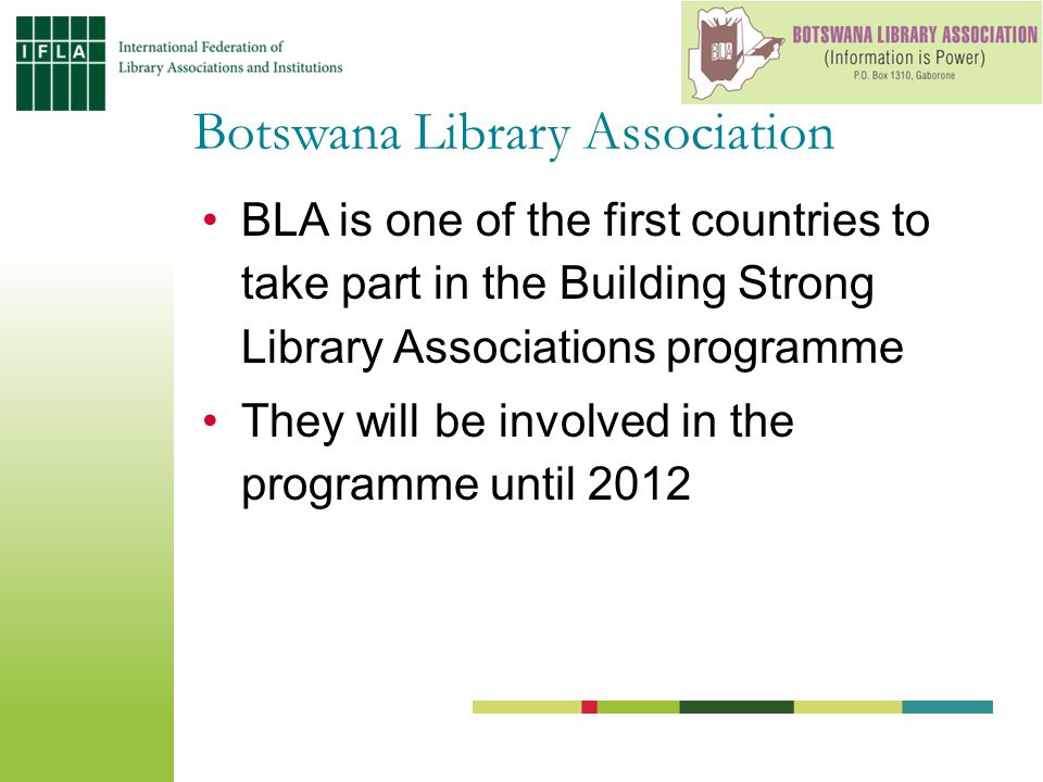 BLA is one of the first countries to take part in the Building Strong Library Associations programme They will be involved in the programme until 2012 Botswana Library Association