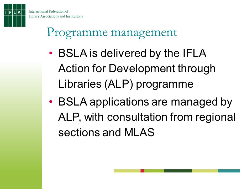 BSLA is delivered by the IFLA Action for Development through Libraries (ALP) programme BSLA applications are managed by ALP, with consultation from regional sections and MLAS Programme management