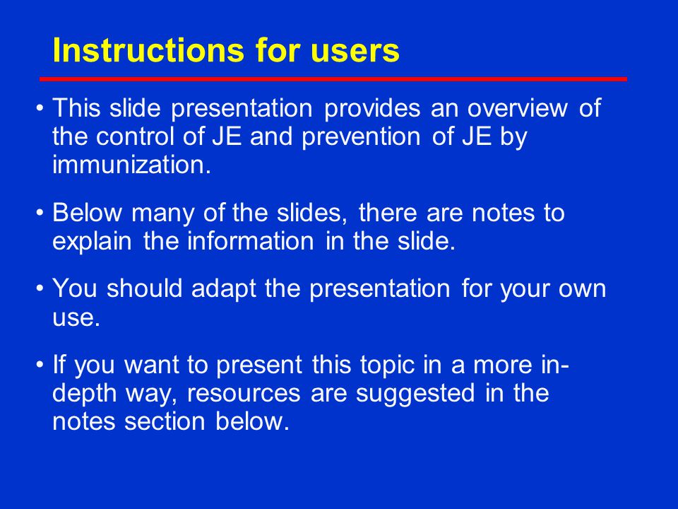 Instructions for users This slide presentation provides an overview of the control of JE and prevention of JE by immunization.