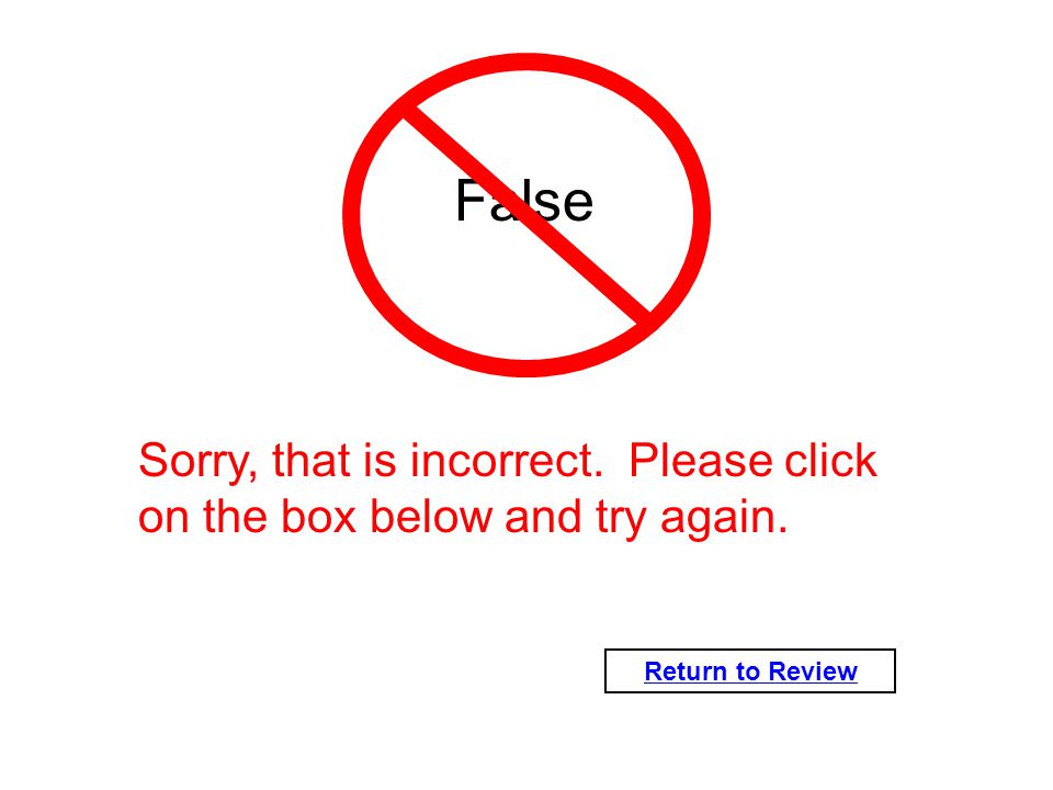 Return to Review False Sorry, that is incorrect. Please click on the box below and try again.