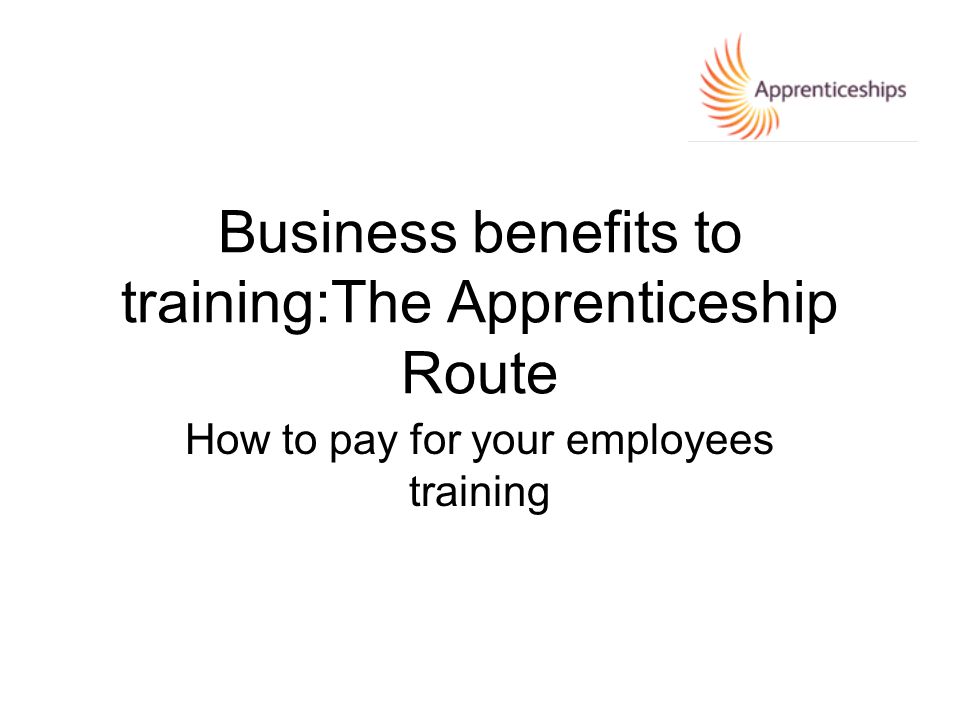 Business benefits to training:The Apprenticeship Route How to pay for your employees training