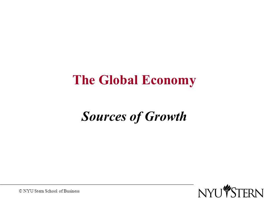 The Global Economy Sources of Growth © NYU Stern School of Business
