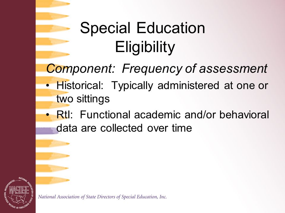 Special Education Eligibility Component: Frequency of assessment Historical: Typically administered at one or two sittings RtI: Functional academic and/or behavioral data are collected over time
