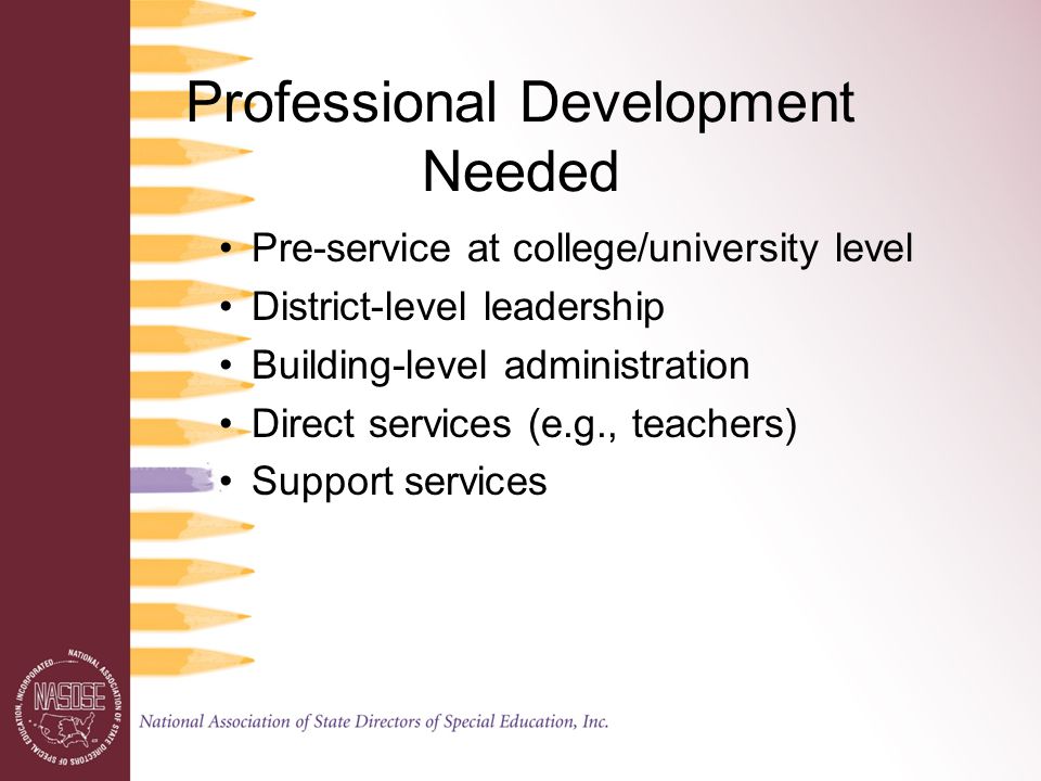 Professional Development Needed Pre-service at college/university level District-level leadership Building-level administration Direct services (e.g., teachers) Support services
