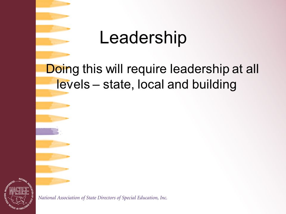 Leadership Doing this will require leadership at all levels – state, local and building