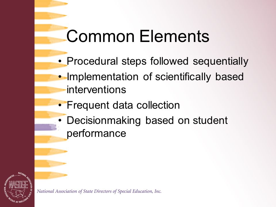 Common Elements Procedural steps followed sequentially Implementation of scientifically based interventions Frequent data collection Decisionmaking based on student performance