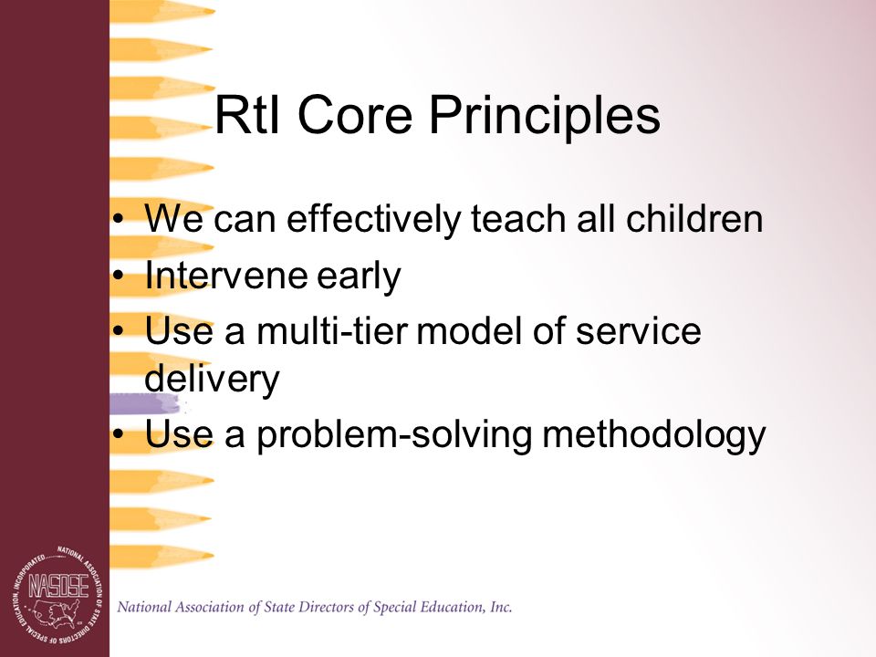 RtI Core Principles We can effectively teach all children Intervene early Use a multi-tier model of service delivery Use a problem-solving methodology