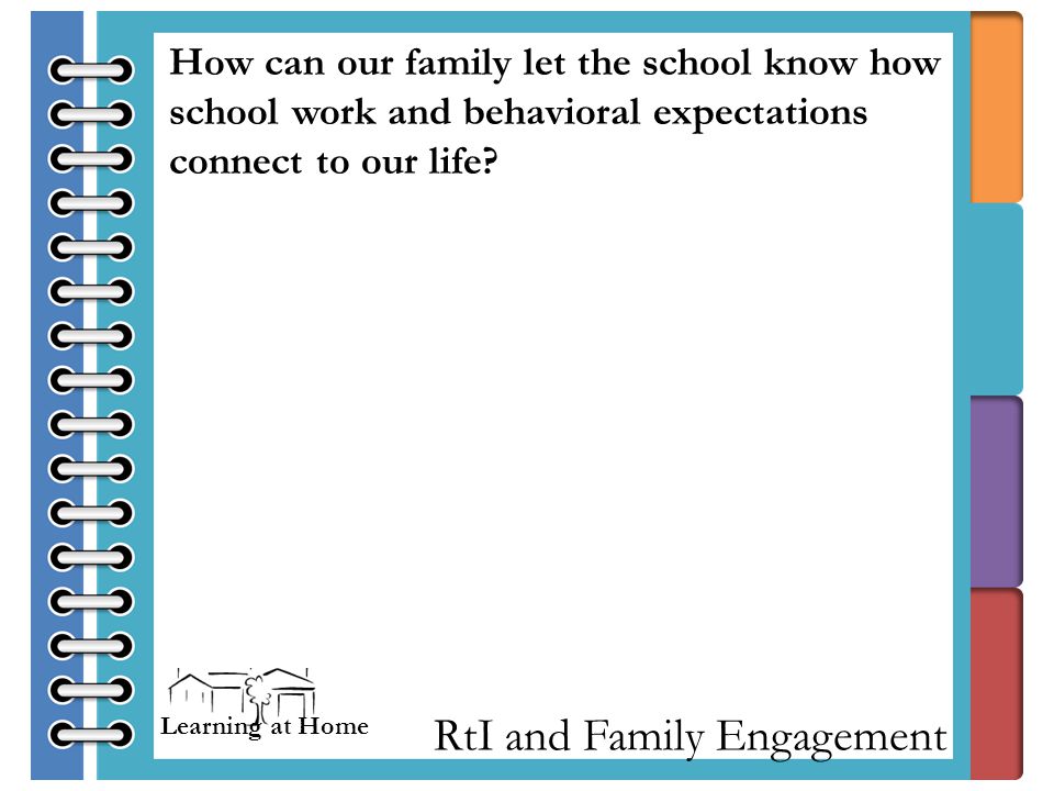 RtI and Family Engagement How can our family let the school know how school work and behavioral expectations connect to our life.