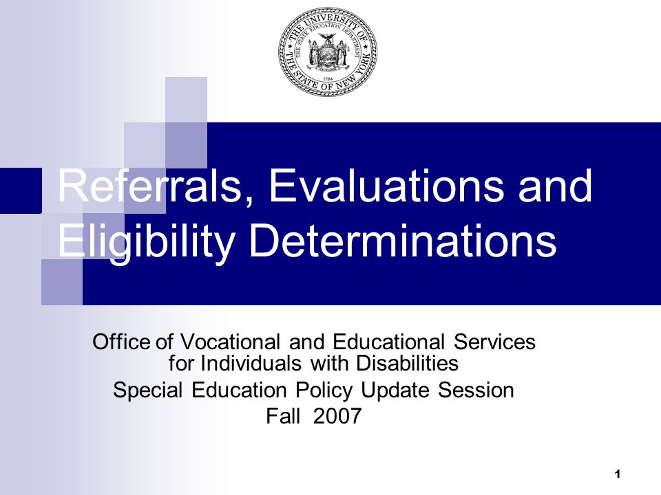 1 Referrals, Evaluations and Eligibility Determinations Office of Vocational and Educational Services for Individuals with Disabilities Special Education Policy Update Session Fall 2007