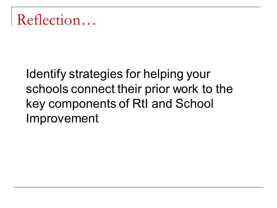 Reflection… Identify strategies for helping your schools connect their prior work to the key components of RtI and School Improvement