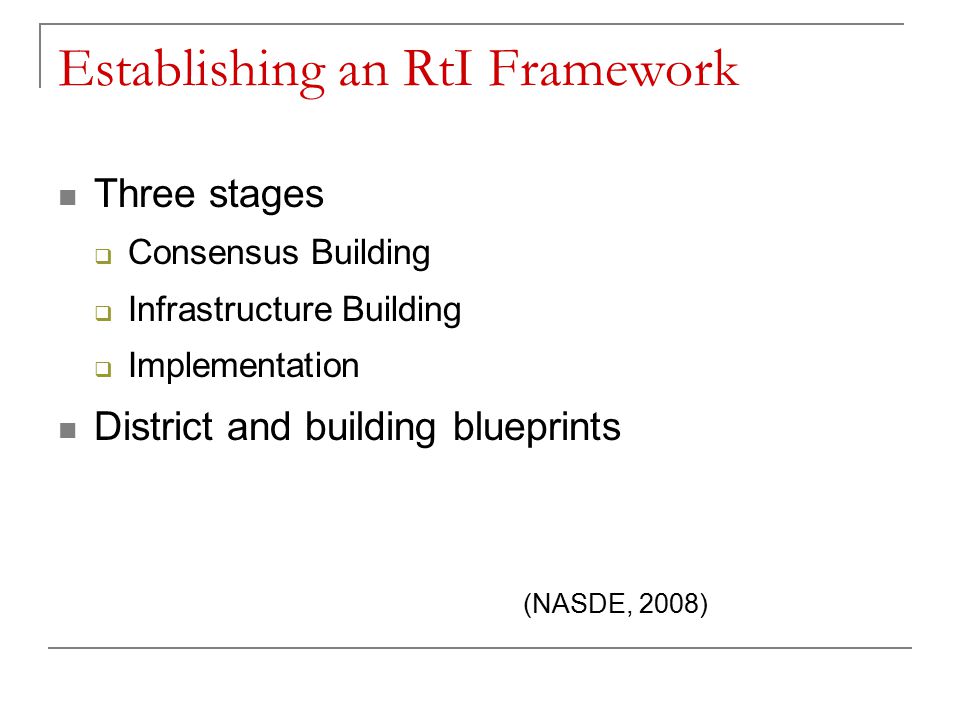 Establishing an RtI Framework Three stages  Consensus Building  Infrastructure Building  Implementation District and building blueprints (NASDE, 2008)