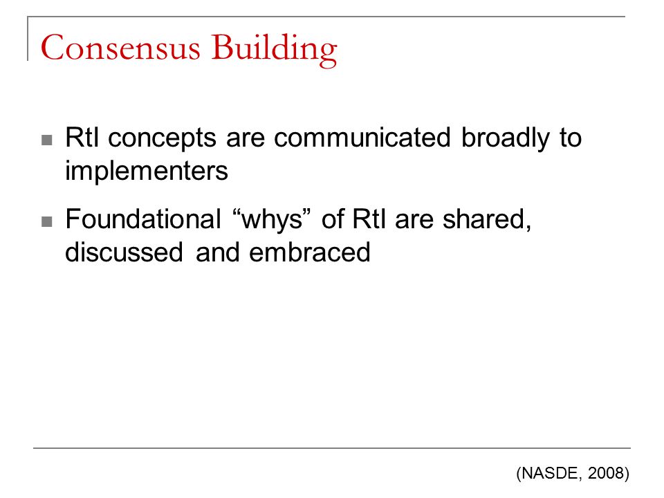 Consensus Building RtI concepts are communicated broadly to implementers Foundational whys of RtI are shared, discussed and embraced (NASDE, 2008)