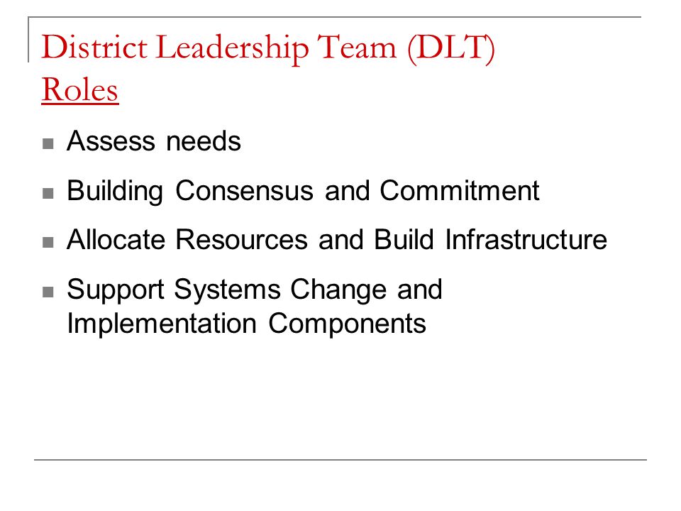 District Leadership Team (DLT) Roles Assess needs Building Consensus and Commitment Allocate Resources and Build Infrastructure Support Systems Change and Implementation Components