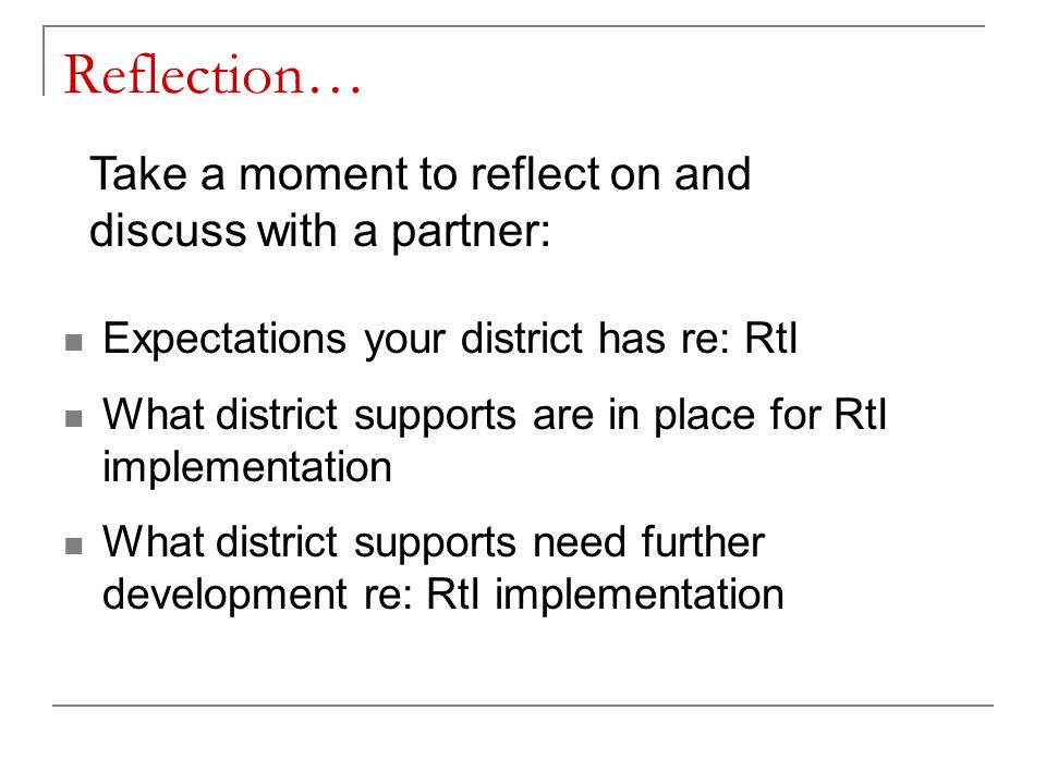 Reflection… Expectations your district has re: RtI What district supports are in place for RtI implementation What district supports need further development re: RtI implementation Take a moment to reflect on and discuss with a partner: