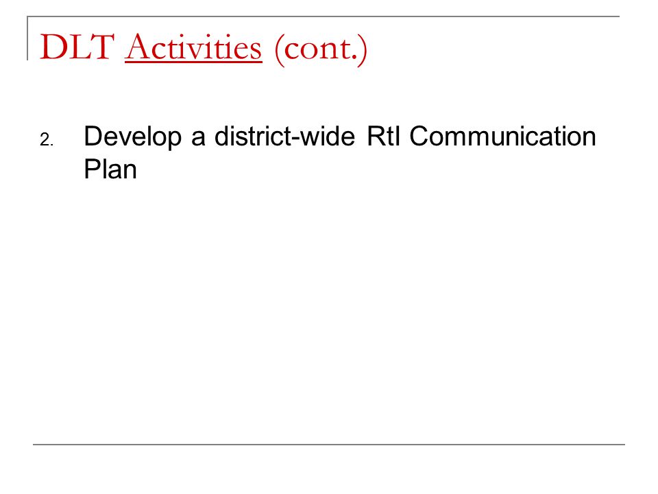 DLT Activities (cont.) 2. Develop a district-wide RtI Communication Plan