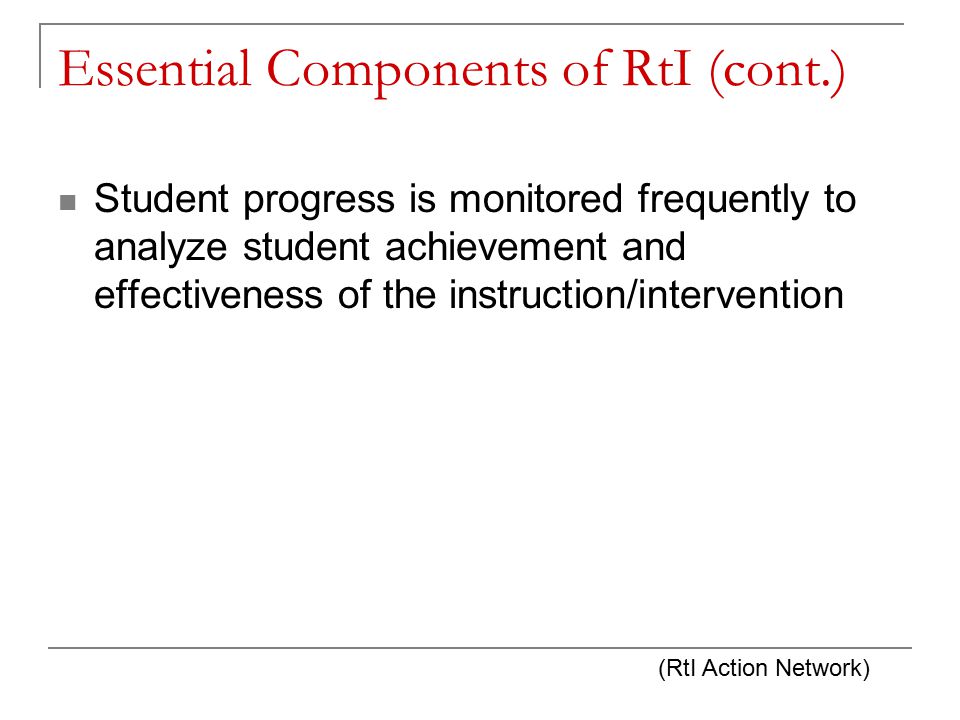 Essential Components of RtI (cont.) Student progress is monitored frequently to analyze student achievement and effectiveness of the instruction/intervention (RtI Action Network)