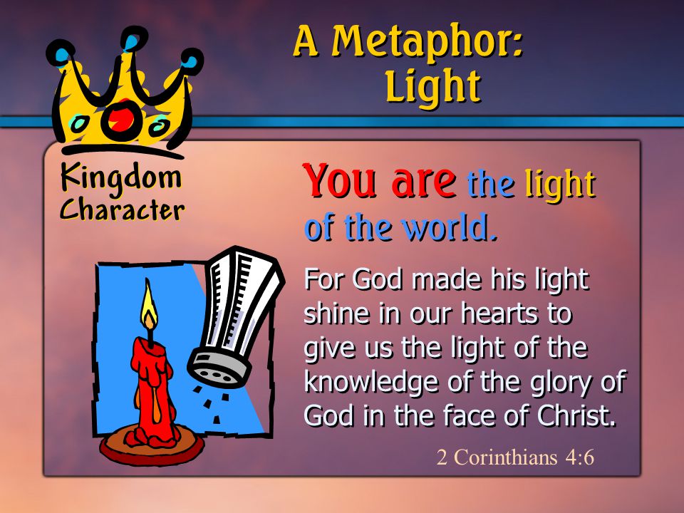 Kingdom Character For God made his light shine in our hearts to give us the light of the knowledge of the glory of God in the face of Christ.