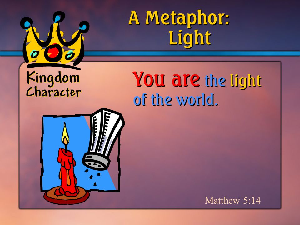 Kingdom Character Matthew 5:14 Light A Metaphor: You are the light of the world.